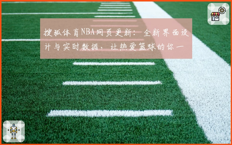 搜狐体育NBA网页更新：全新界面设计与实时数据，让热爱篮球的你一站享受比赛动态