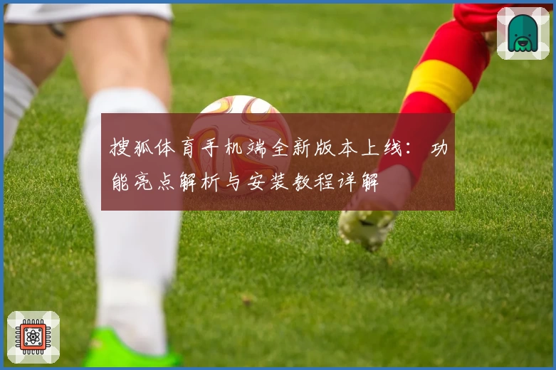 搜狐体育手机端全新版本上线：功能亮点解析与安装教程详解