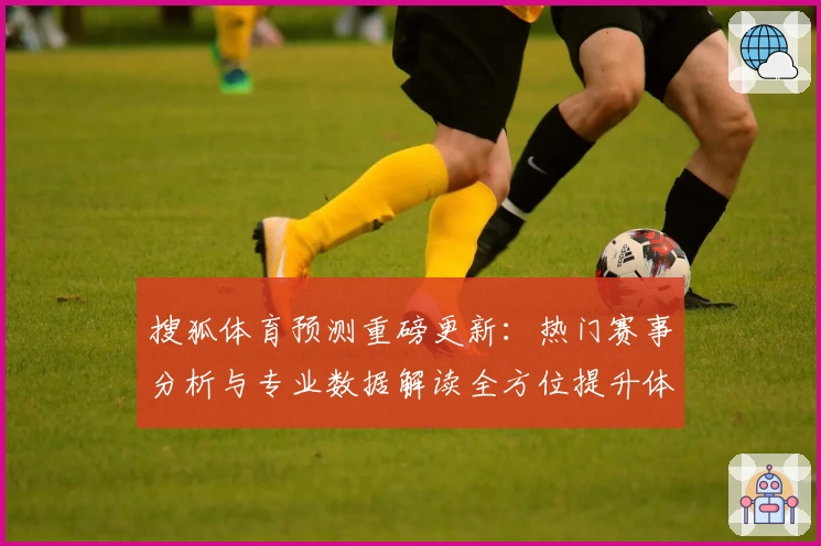 搜狐体育预测重磅更新：热门赛事分析与专业数据解读全方位提升体验