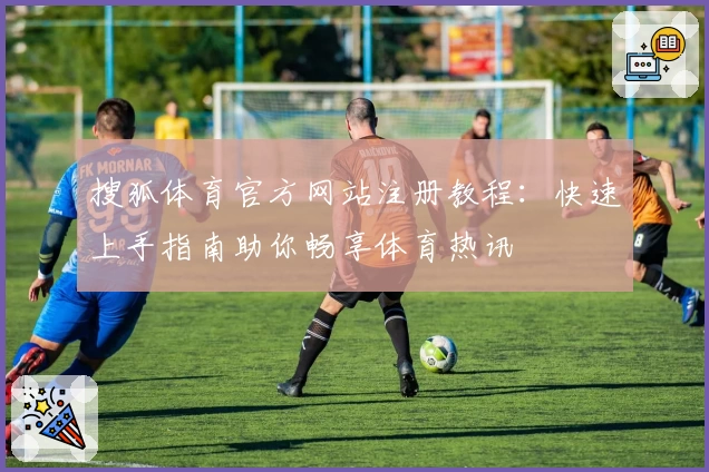搜狐体育官方网站注册教程：快速上手指南助你畅享体育热讯