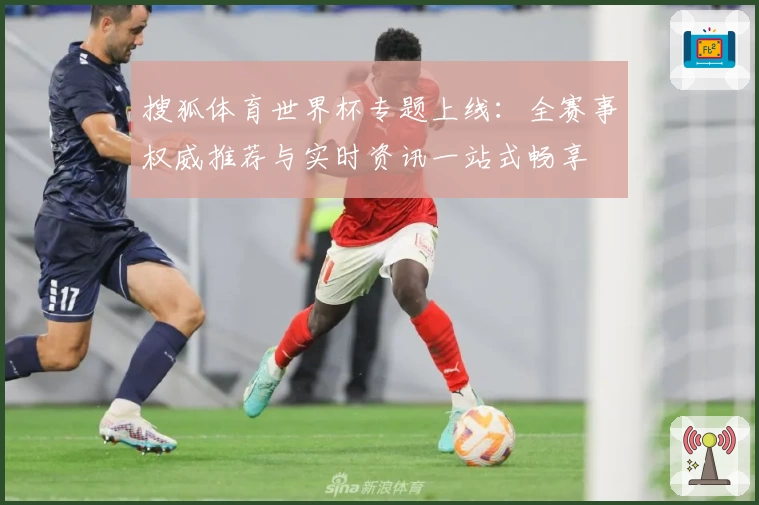 搜狐体育世界杯专题上线：全赛事权威推荐与实时资讯一站式畅享