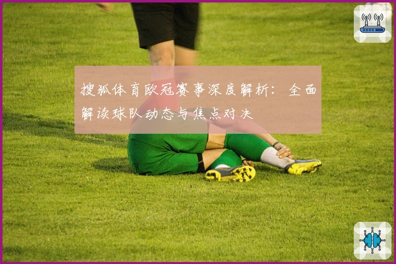 搜狐体育欧冠赛事深度解析：全面解读球队动态与焦点对决