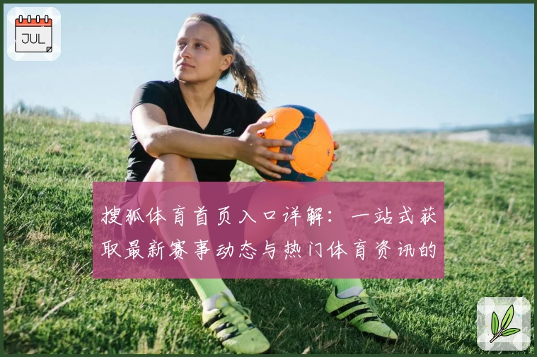 搜狐体育首页入口详解：一站式获取最新赛事动态与热门体育资讯的权威指南