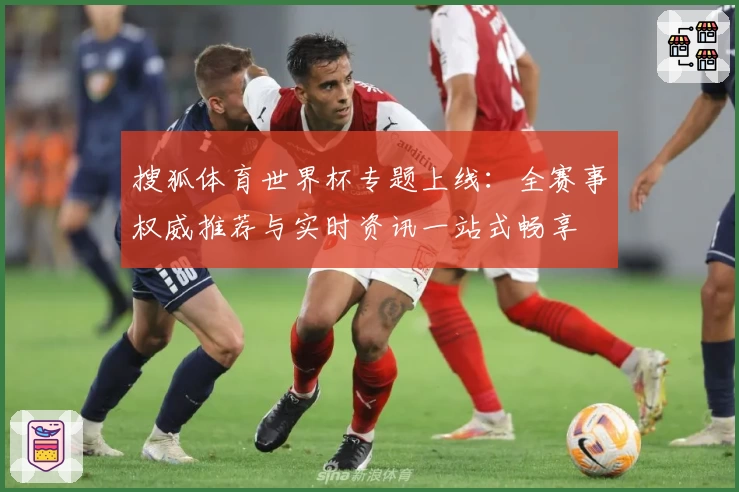 搜狐体育世界杯专题上线：全赛事权威推荐与实时资讯一站式畅享