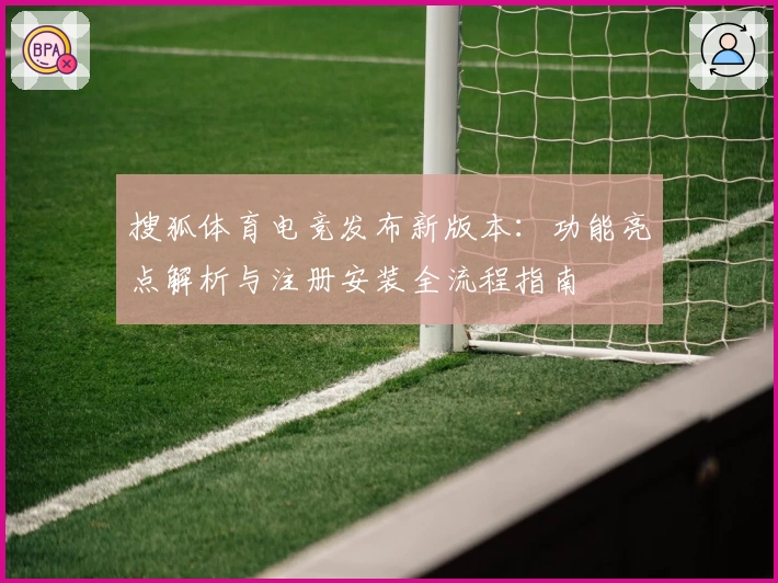 搜狐体育电竞发布新版本：功能亮点解析与注册安装全流程指南