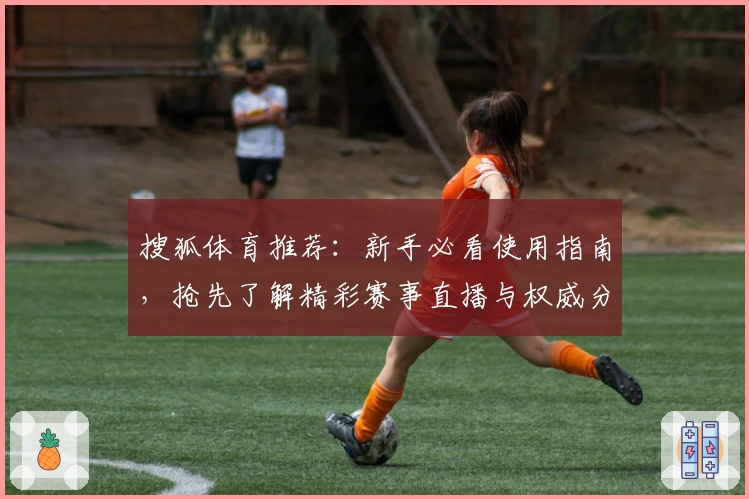 搜狐体育推荐：新手必看使用指南，抢先了解精彩赛事直播与权威分析