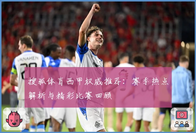 搜狐体育西甲权威推荐:赛季热点解析与精彩比赛回顾