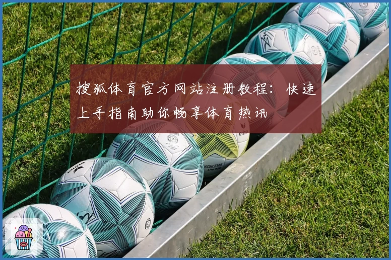 搜狐体育官方网站注册教程：快速上手指南助你畅享体育热讯