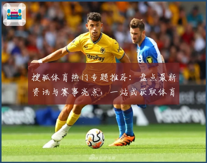 搜狐体育热门专题推荐：盘点最新资讯与赛事亮点，一站式获取体育焦点动态