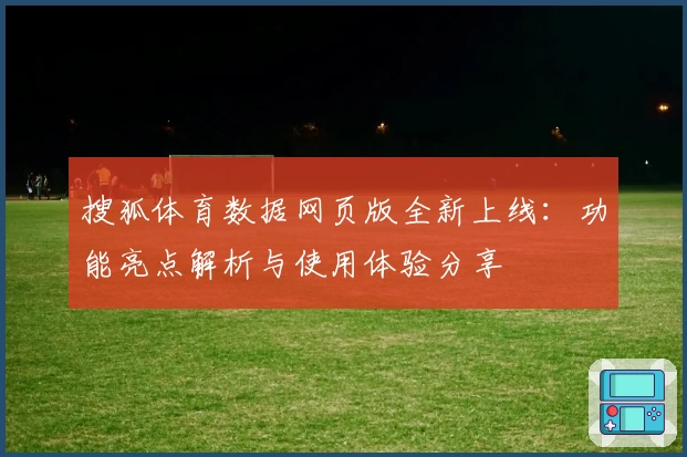 搜狐体育数据网页版全新上线：功能亮点解析与使用体验分享