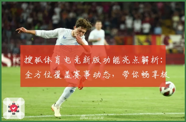 搜狐体育电竞新版功能亮点解析：全方位覆盖赛事动态，带你畅享极致观赛体验