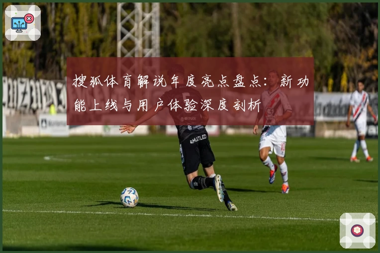 搜狐体育解说年度亮点盘点：新功能上线与用户体验深度剖析