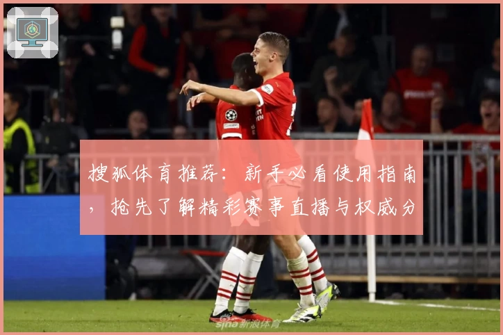 搜狐体育推荐：新手必看使用指南，抢先了解精彩赛事直播与权威分析