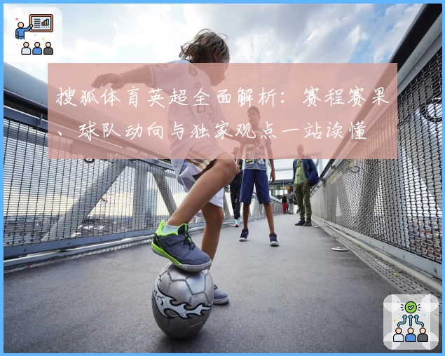 搜狐体育英超全面解析:赛程赛果、球队动向与独家观点一站读懂