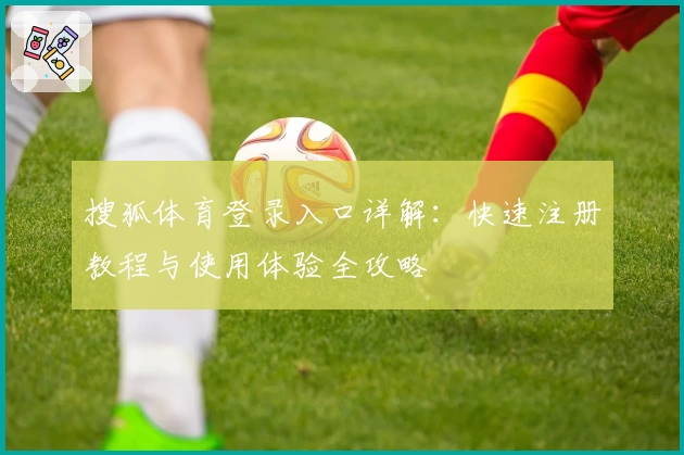 搜狐体育登录入口详解：快速注册教程与使用体验全攻略