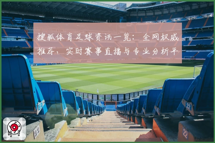 搜狐体育足球资讯一览：全网权威推荐，实时赛事直播与专业分析平台