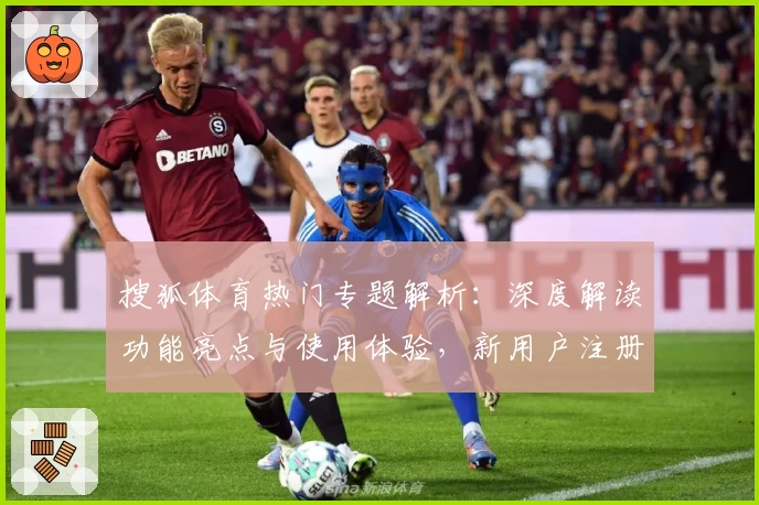 搜狐体育热门专题解析：深度解读功能亮点与使用体验，新用户注册教程全攻略