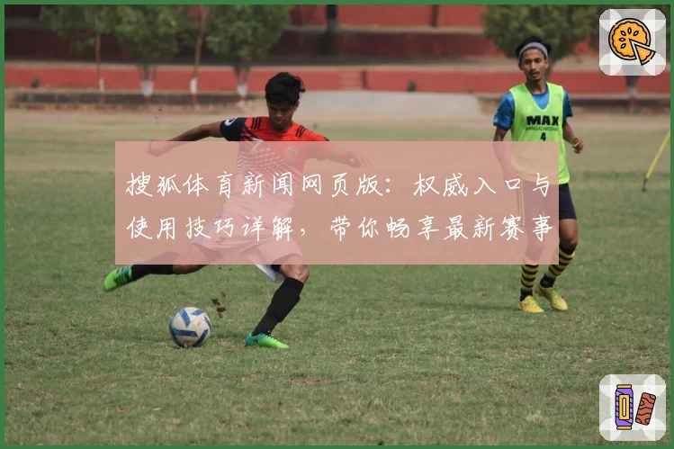 搜狐体育新闻网页版：权威入口与使用技巧详解，带你畅享最新赛事资讯掌握