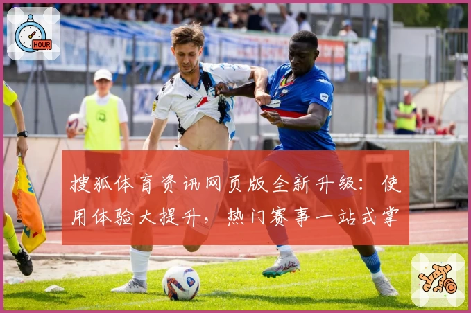 搜狐体育资讯网页版全新升级：使用体验大提升，热门赛事一站式掌握