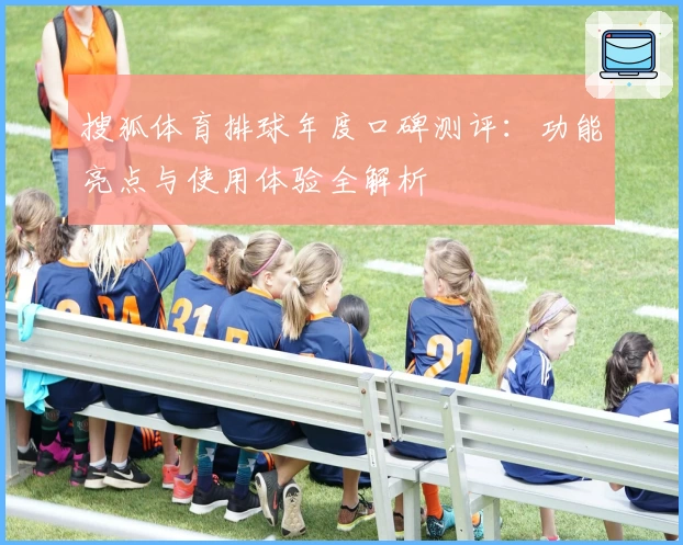 搜狐体育排球年度口碑测评：功能亮点与使用体验全解析