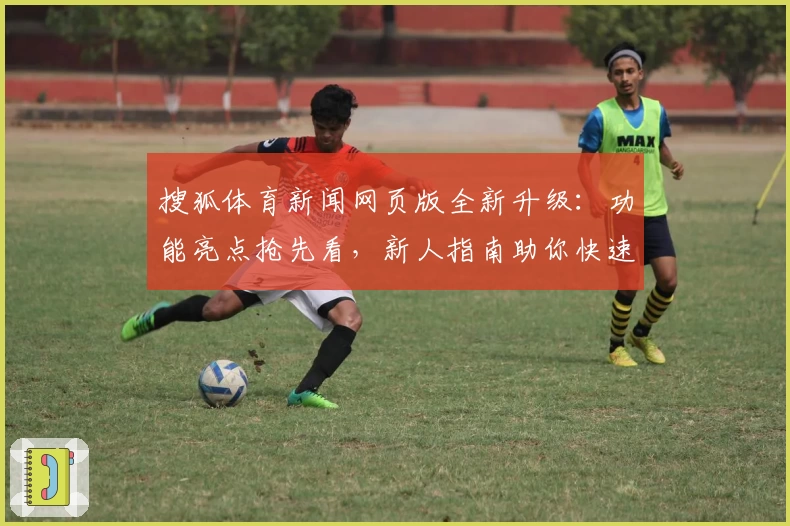 搜狐体育新闻网页版全新升级:功能亮点抢先看,新人指南助你快速上手