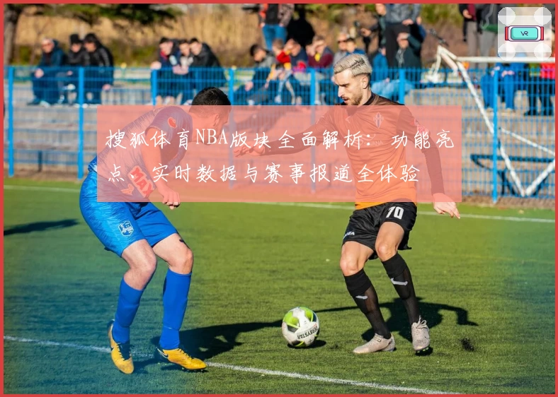搜狐体育NBA版块全面解析：功能亮点、实时数据与赛事报道全体验