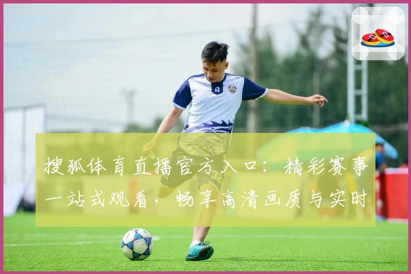 搜狐体育直播官方入口：精彩赛事一站式观看，畅享高清画质与实时互动