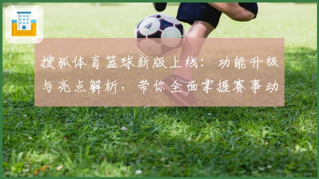 搜狐体育篮球新版上线：功能升级与亮点解析，带你全面掌握赛事动态