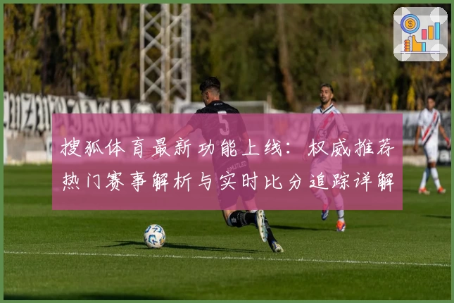 搜狐体育最新功能上线:权威推荐热门赛事解析与实时比分追踪详解