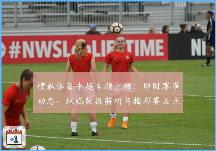 搜狐体育中超专题上线：即时赛事动态、权威数据解析与精彩赛后点评全掌握