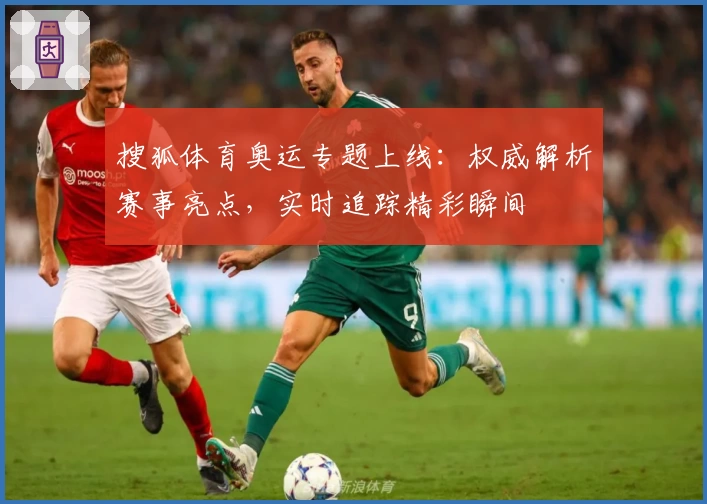 搜狐体育奥运专题上线：权威解析赛事亮点，实时追踪精彩瞬间