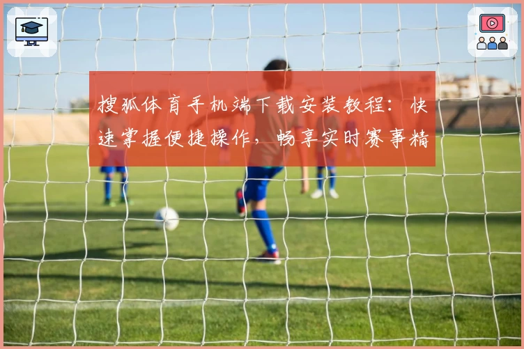 搜狐体育手机端下载安装教程：快速掌握便捷操作，畅享实时赛事精彩内容