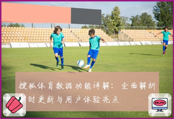 搜狐体育数据功能详解：全面解析实时更新与用户体验亮点