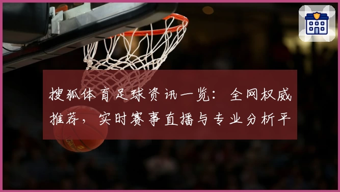 搜狐体育足球资讯一览：全网权威推荐，实时赛事直播与专业分析平台