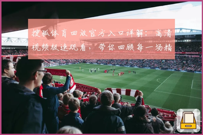 搜狐体育回放官方入口详解：高清视频极速观看，带你回顾每一场精彩赛事