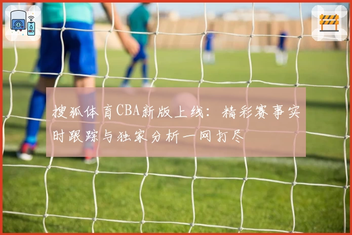 搜狐体育CBA新版上线：精彩赛事实时跟踪与独家分析一网打尽