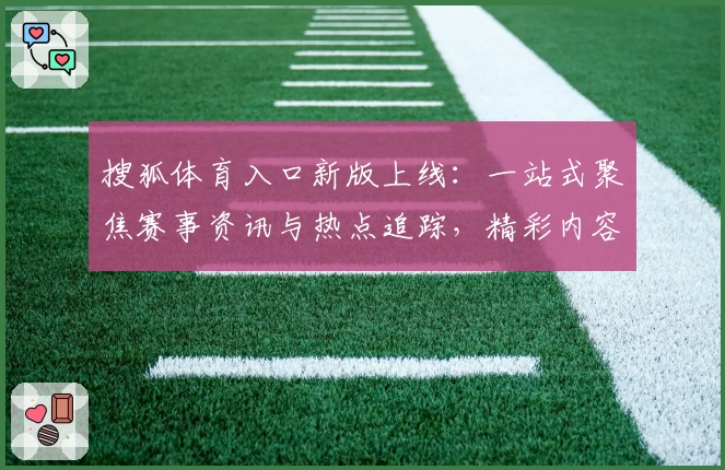 搜狐体育入口新版上线：一站式聚焦赛事资讯与热点追踪，精彩内容即刻掌握