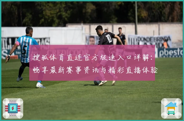 搜狐体育直连官方极速入口详解：畅享最新赛事资讯与精彩直播体验