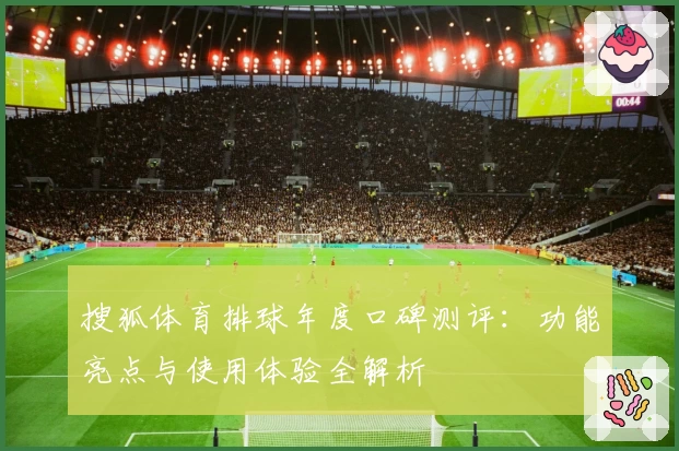 搜狐体育排球年度口碑测评：功能亮点与使用体验全解析