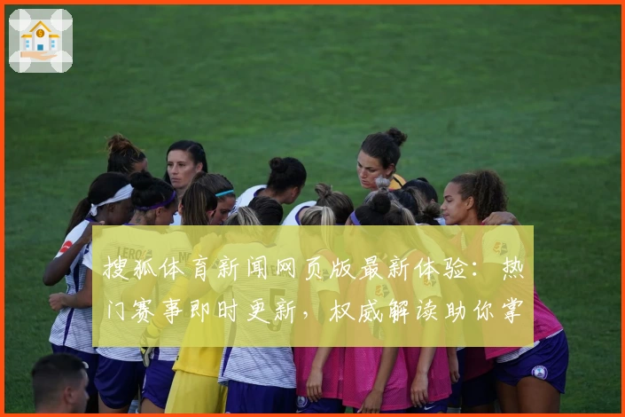搜狐体育新闻网页版最新体验：热门赛事即时更新，权威解读助你掌握体育脉搏