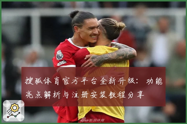 搜狐体育官方平台全新升级：功能亮点解析与注册安装教程分享