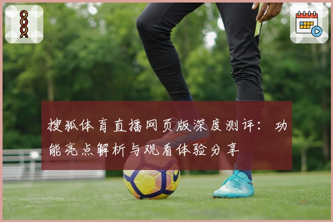 搜狐体育直播网页版深度测评：功能亮点解析与观看体验分享