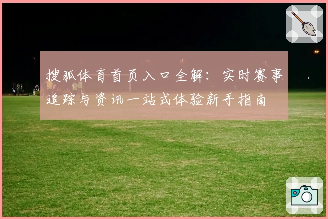 搜狐体育首页入口全解：实时赛事追踪与资讯一站式体验新手指南