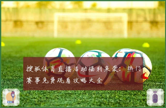 搜狐体育直播活动福利来袭:热门赛事免费观看攻略大全