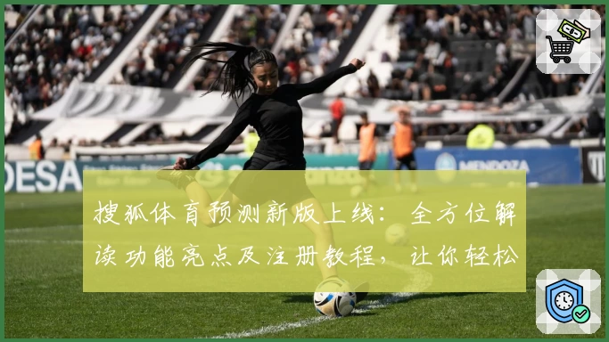搜狐体育预测新版上线：全方位解读功能亮点及注册教程，让你轻松掌握赛事动态