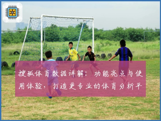 搜狐体育数据详解：功能亮点与使用体验，打造更专业的体育分析平台