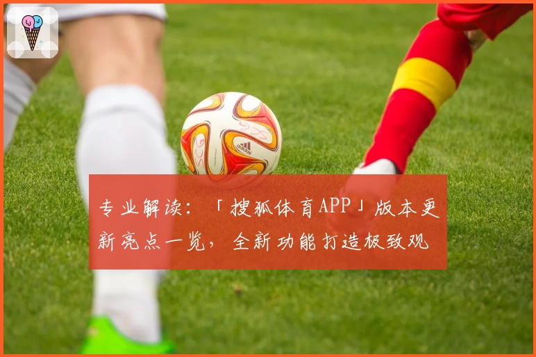 专业解读：「搜狐体育APP」版本更新亮点一览，全新功能打造极致观赛体验
