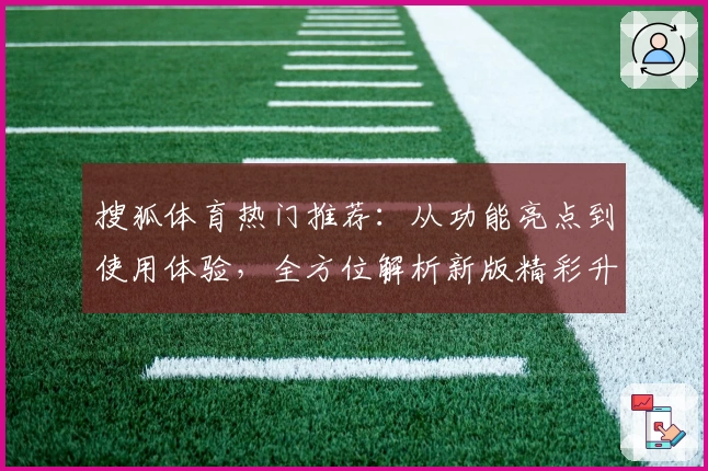 搜狐体育热门推荐：从功能亮点到使用体验，全方位解析新版精彩升级