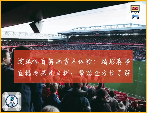 搜狐体育解说官方体验：精彩赛事直播与深度分析，带您全方位了解赛场动态
