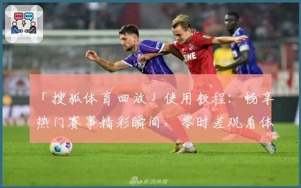 「搜狐体育回放」使用教程：畅享热门赛事精彩瞬间，零时差观看体验